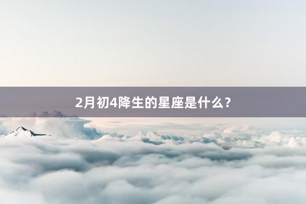 2月初4降生的星座是什么？