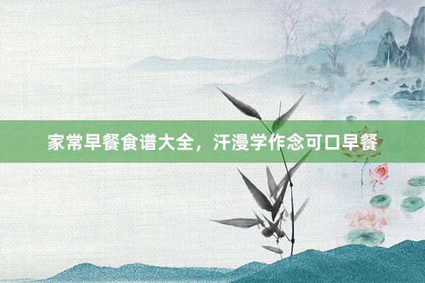 家常早餐食谱大全,汗漫学作念可口早餐