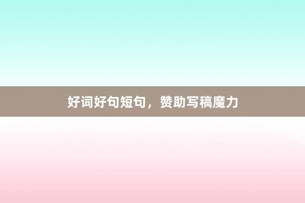 好词好句短句，赞助写稿魔力